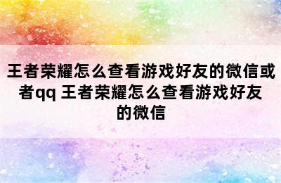 王者荣耀怎么查看游戏好友的微信或者qq 王者荣耀怎么查看游戏好友的微信